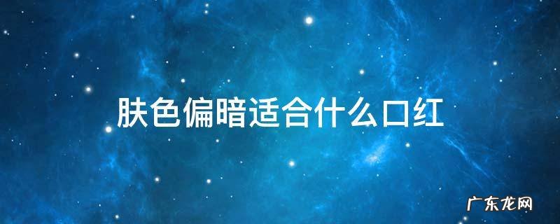 肤色偏暗适合什么口红 脸色暗适合什么颜色口红