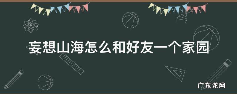 妄想山海怎么和好友一个家园 妄想山海怎么和好友用一个家园