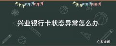 兴业银行卡状态异常怎么办 兴业银行卡状态异常是什么意思