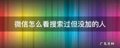 微信怎么样搜索不到这个人 微信怎么看搜索过但没加的人