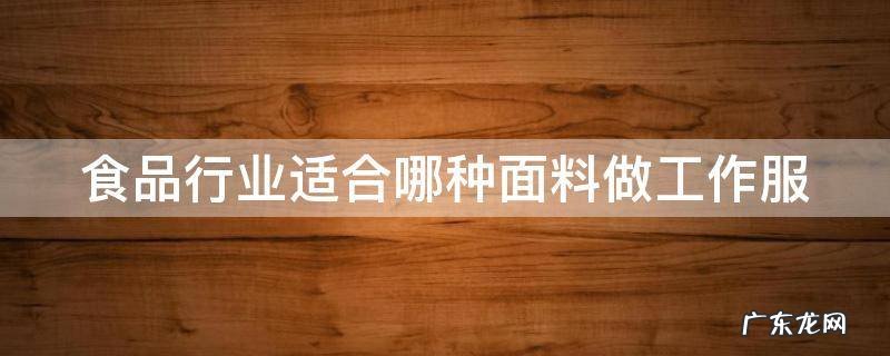 食品行业适合哪种面料做工作服 食品行业工作服要求