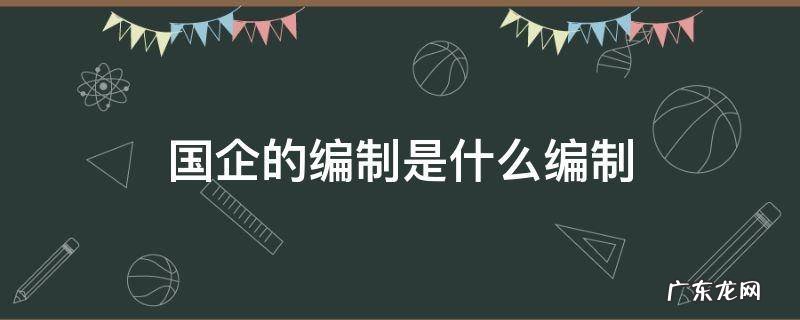 国企一般是什么编制 国企的编制是什么编制