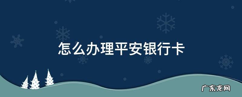 怎么办理平安银行卡 中国平安银行卡怎么办理
