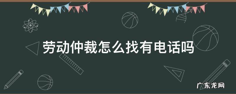 劳动仲裁怎么找有电话吗 劳动仲裁给哪里打电话