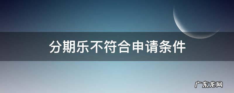 分期乐不符合申请条件 为什么分期乐不符合申请条件