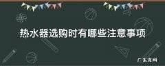 热水器选购时有哪些注意事项 热水器选购的注意事项