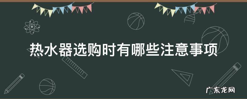 热水器选购时有哪些注意事项 热水器选购的注意事项