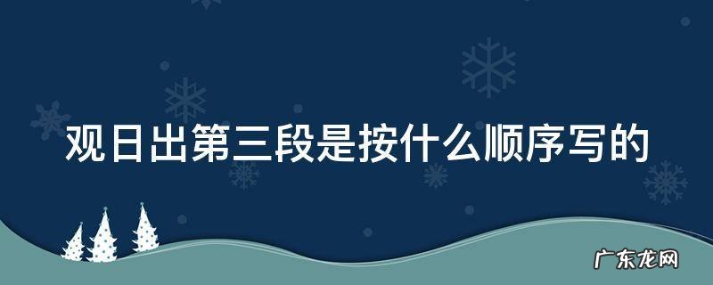 观日出第三段是按什么顺序写的 观日出第三段是按什么顺序写的表示这一顺序的短语