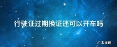 行驶证过期换证还可以开车吗 行驶证过期换证要开车去吗