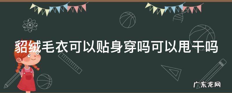 貂绒毛衣能脱水吗 貂绒毛衣可以贴身穿吗可以甩干吗