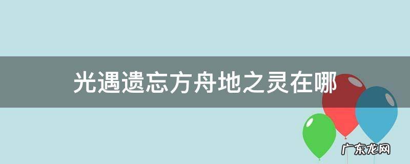 光遇遗忘方舟地之灵在哪 光遇遗忘方舟地之灵在哪里