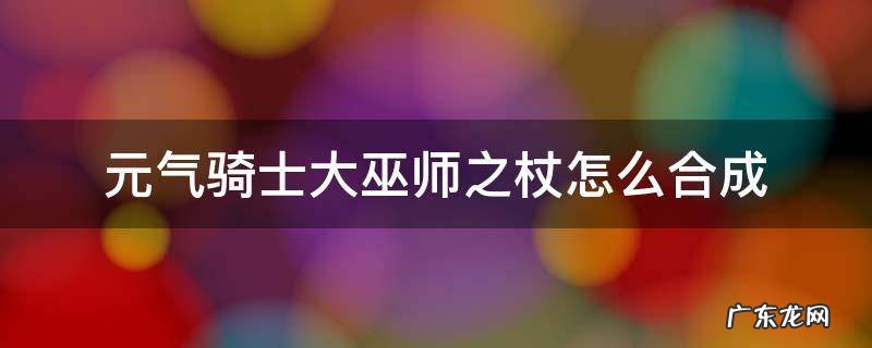 元气骑士大巫师的旧法杖怎么变成大巫师之杖 元气骑士大巫师之杖怎么合成