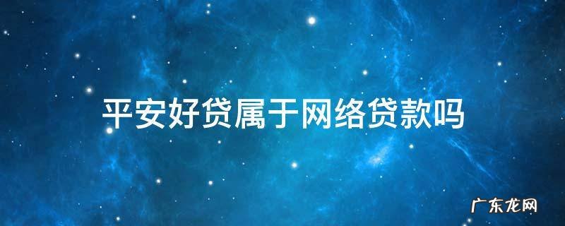 平安好贷是属于网贷吗? 平安好贷属于网络贷款吗
