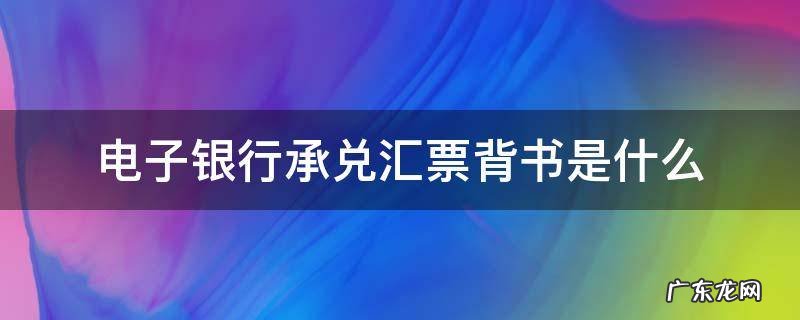 电子银行承兑汇票背书人 电子银行承兑汇票背书是什么