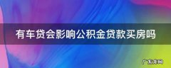 有车贷会影响公积金贷款买房吗 有车贷影响公积金买房么