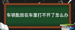 车钥匙放在车里打不开了怎么办视频 车钥匙放在车里打不开了怎么办