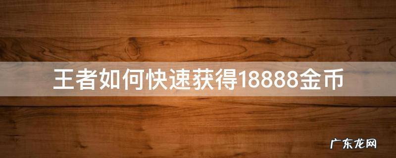 王者如何快速获得18888金币 王者如何快速获得18888金币2022