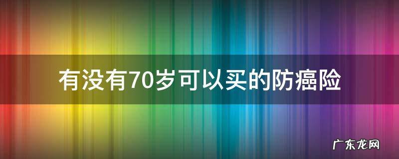 75岁以上老人买的防癌医疗险 有没有70岁可以买的防癌险