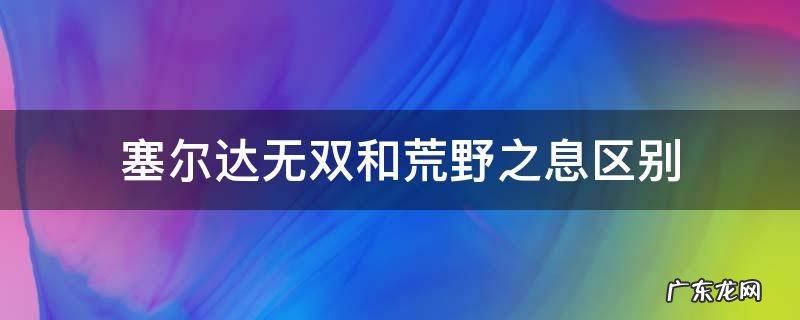 塞尔达荒野之息和塞尔达无双 塞尔达无双和荒野之息区别