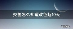 交警怎么知道改色超10天 改色十天之内被交警问怎么办