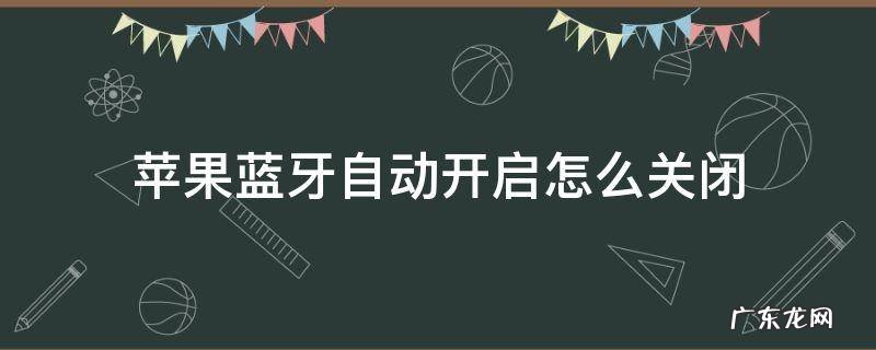 苹果手机蓝牙自动开启怎么关闭 苹果蓝牙自动开启怎么关闭