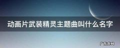武装精灵片头曲 动画片武装精灵主题曲叫什么名字