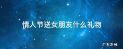 情人节送女朋友什么礼物最有意义 情人节送女朋友什么礼物