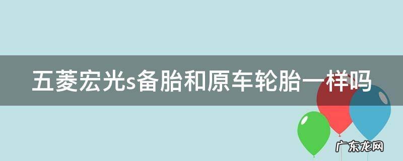 五菱宏光s备胎和原车轮胎一样吗视频 五菱宏光s备胎和原车轮胎一样吗