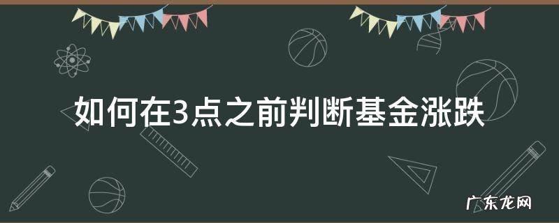 如何在3点之前判断基金涨跌 三点之前怎么知道基金是涨还是跌?