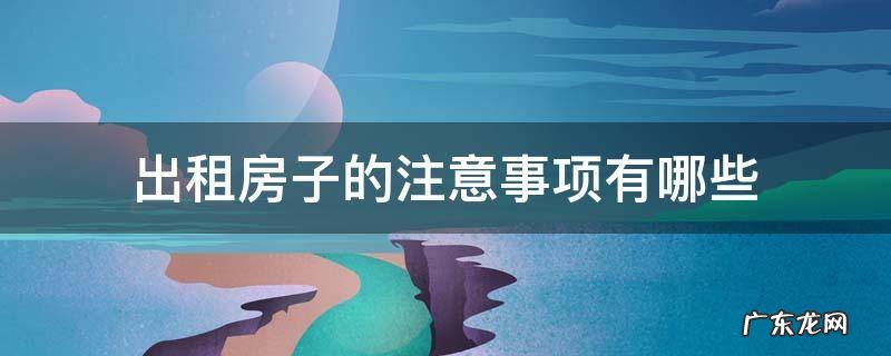 出租房子 注意事项 出租房子的注意事项有哪些