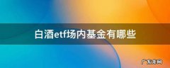 白酒etf场内基金有哪些 白酒基金和白酒etf有什么区别