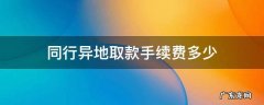 同行异地取款手续费多少 同银行异地取款手续费