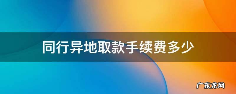 同行异地取款手续费多少 同银行异地取款手续费