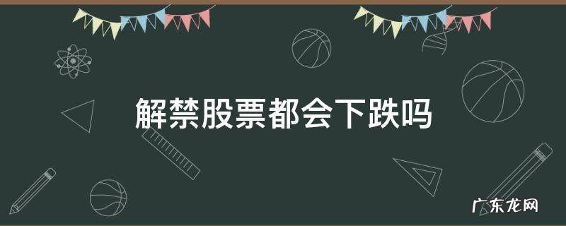 解禁会导致股价下跌吗 解禁股票都会下跌吗