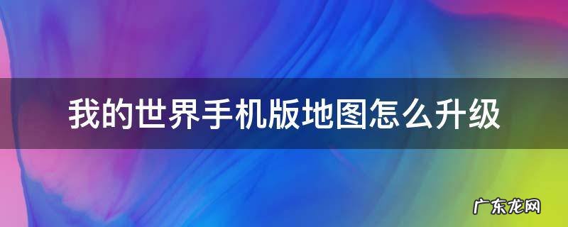 我的世界手机版地图怎么升级 我的世界手机版地图怎么升级不了