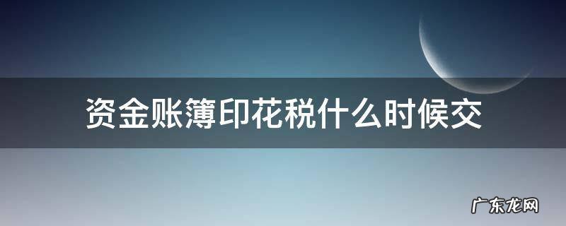 资金账簿印花税的纳税时间 资金账簿印花税什么时候交