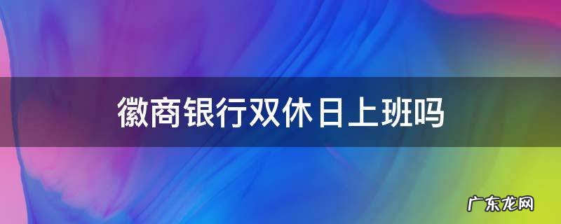 徽商银行周六上班吗? 徽商银行双休日上班吗