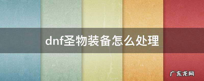 地下城圣物装备怎么处理 dnf圣物装备怎么处理
