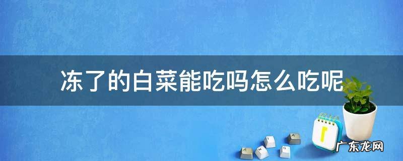 冻了的白菜能吃吗怎么吃呢 冰冻了的白菜能不能吃