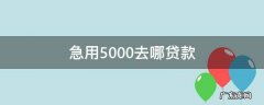急用5000去哪贷款 急用钱1500哪里可以贷