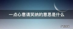 一点心意请笑纳的意思是什么 一点心意,请笑纳