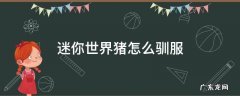 迷你世界猪怎么驯服 迷你世界猪怎么驯服繁殖