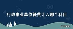 行政事业单位餐费计入哪个科目里 行政事业单位餐费计入哪个科目