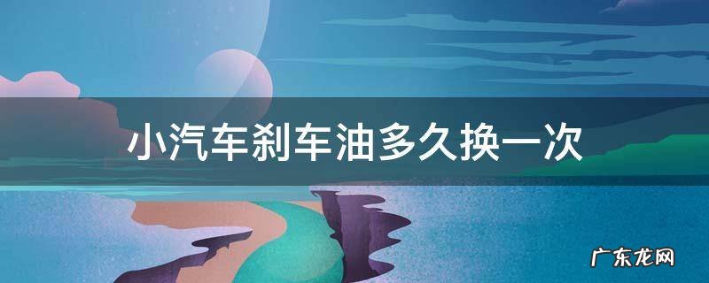 小汽车刹车油多久换一次 请问小车刹车油多久换一次