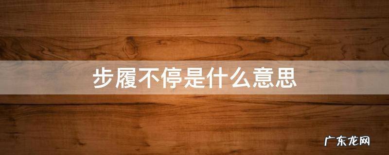 步履不停是什么意思 步履不停 脚步不止是什么意思