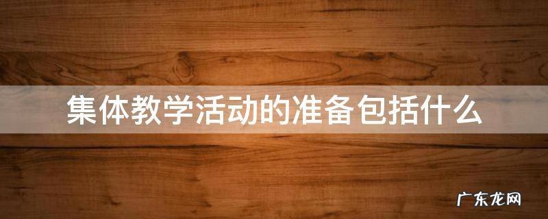 集体教学活动的准备包括什么 集体教学活动的准备包括哪些