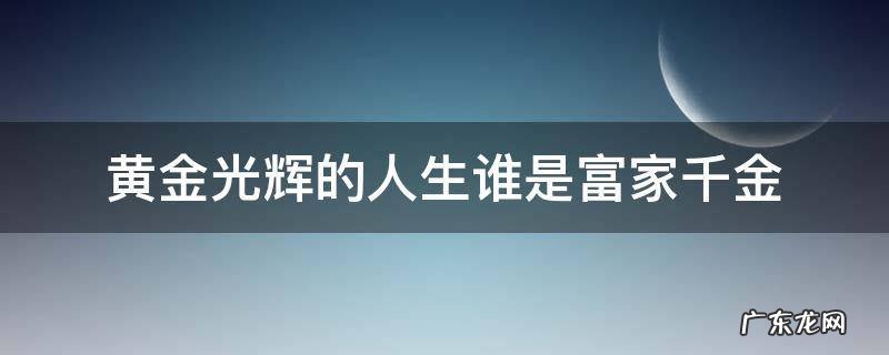 黄金光辉的人生谁是富家千金免费观看 黄金光辉的人生谁是富家千金