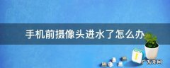 手机前摄像头进水了怎么办 手机前摄像头进水了怎么办怎么处理