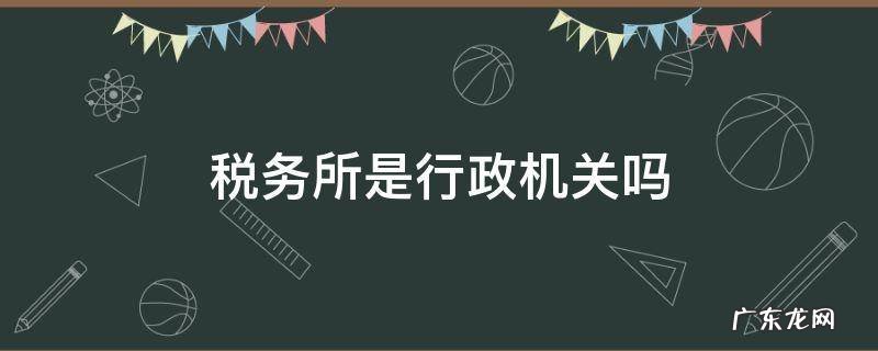 税务所是什么机关 税务所是行政机关吗