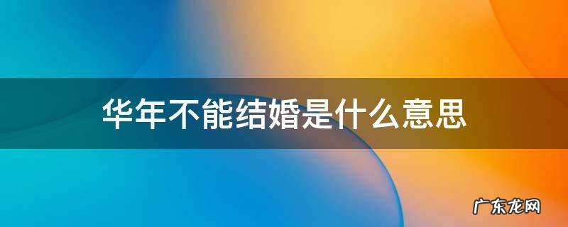 华年结婚不好是什么意思 华年不能结婚是什么意思